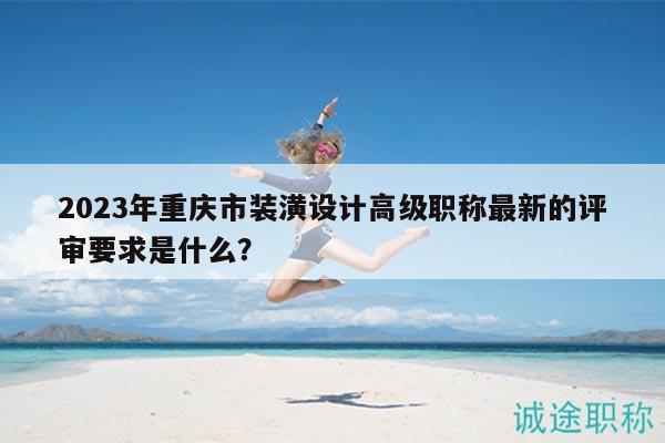 2023年重慶市裝潢設(shè)計(jì)高級(jí)職稱最新的評(píng)審要求是什么？