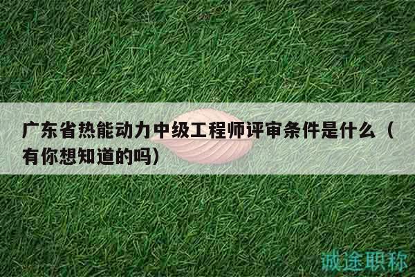 廣東省熱能動(dòng)力中級工程師評審條件是什么（有你想知道的嗎）