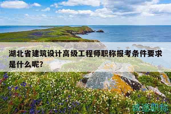 湖北省建筑設計高級工程師職稱報考條件要求是什么呢？