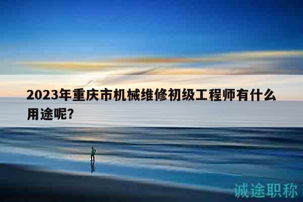 2023年重慶市機械維修初級工程師有什么用途呢？