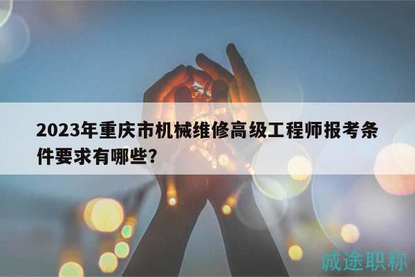 2023年重慶市機(jī)械維修高級工程師報考條件要求有哪些？