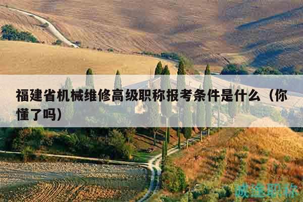 福建省機(jī)械維修高級職稱報(bào)考條件是什么（你懂了嗎）
