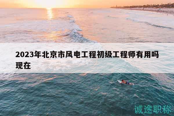 2023年北京市風電工程初級工程師有用嗎現(xiàn)在