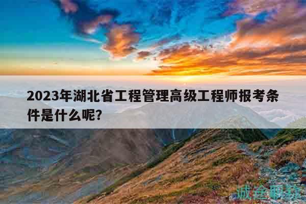 2023年湖北省工程管理高級工程師報考條件是什么呢？