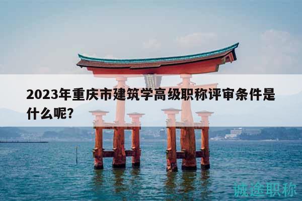 2023年重慶市建筑學(xué)高級職稱評審條件是什么呢？