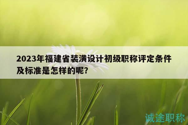 2023年福建省裝潢設(shè)計(jì)初級職稱評定條件及標(biāo)準(zhǔn)是怎樣的呢？
