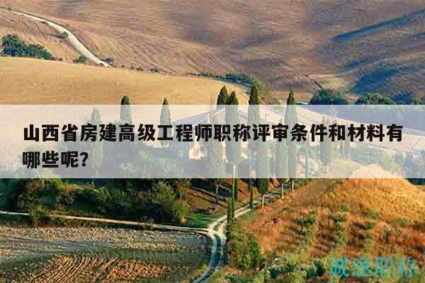 山西省房建高級(jí)工程師職稱評(píng)審條件和材料有哪些呢？