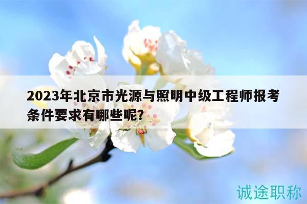 2023年北京市光源與照明中級工程師報考條件要求有哪些呢？