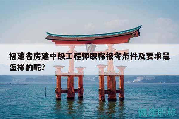福建省房建中級(jí)工程師職稱報(bào)考條件及要求是怎樣的呢？