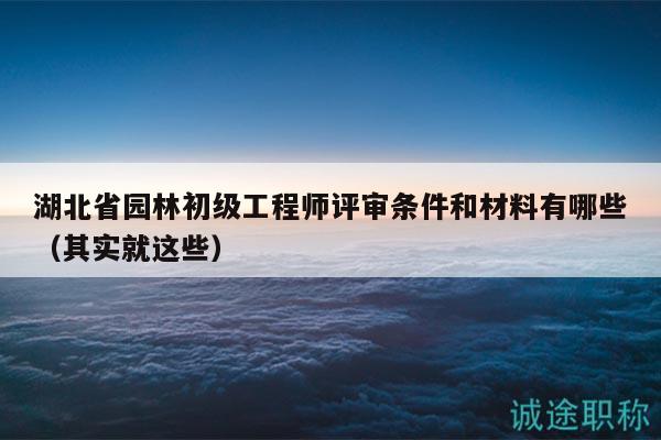 湖北省園林初級(jí)工程師評(píng)審條件和材料有哪些（其實(shí)就這些）