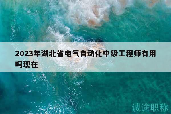2023年湖北省電氣自動化中級工程師有用嗎現(xiàn)在