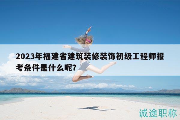 2023年福建省建筑裝修裝飾初級(jí)工程師報(bào)考條件是什么呢？