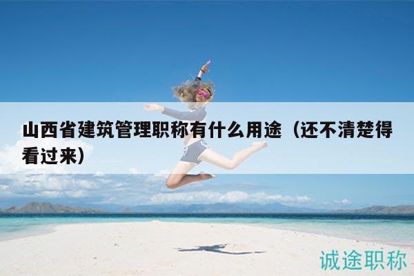 山西省建筑管理職稱有什么用途（還不清楚得看過來）