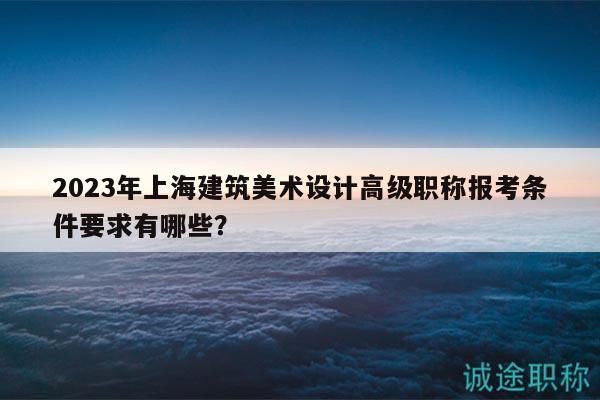 2023年上海建筑美術(shù)設(shè)計(jì)高級(jí)職稱報(bào)考條件要求有哪些？