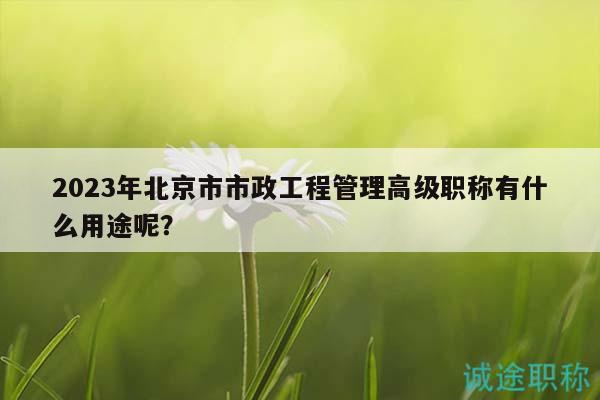 2023年北京市市政工程管理高級(jí)職稱有什么用途呢？