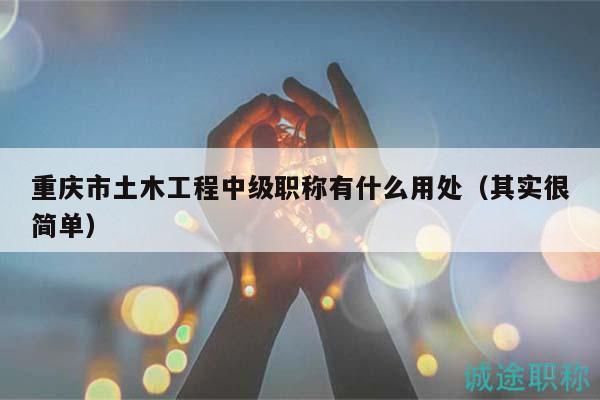 重慶市土木工程中級(jí)職稱有什么用處（其實(shí)很簡(jiǎn)單）