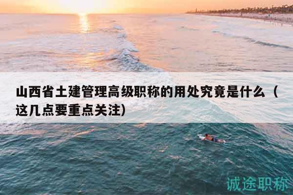 山西省土建管理高級職稱的用處究竟是什么（這幾點要重點關(guān)注）