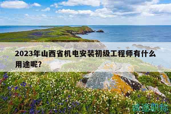 2023年山西省機電安裝初級工程師有什么用途呢？