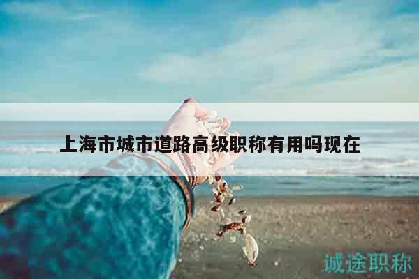上海市城市道路高級職稱有用嗎現(xiàn)在