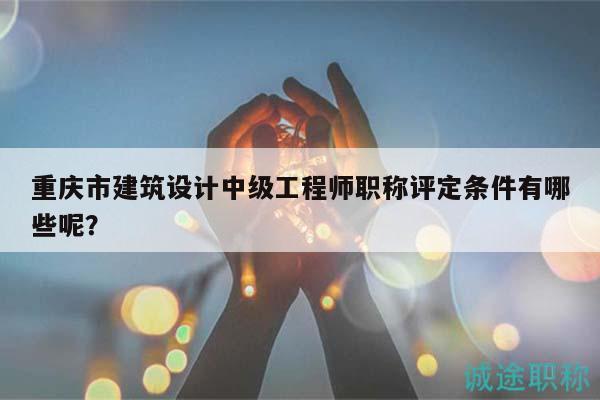 重慶市建筑設(shè)計(jì)中級(jí)工程師職稱評(píng)定條件有哪些呢？