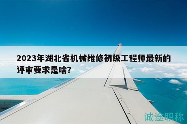 2023年湖北省機械維修初級工程師最新的評審要求是啥？