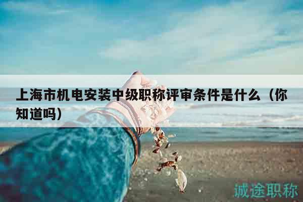 上海市機(jī)電安裝中級(jí)職稱評(píng)審條件是什么（你知道嗎）