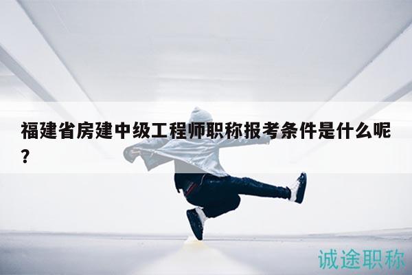福建省房建中級(jí)工程師職稱報(bào)考條件是什么呢？