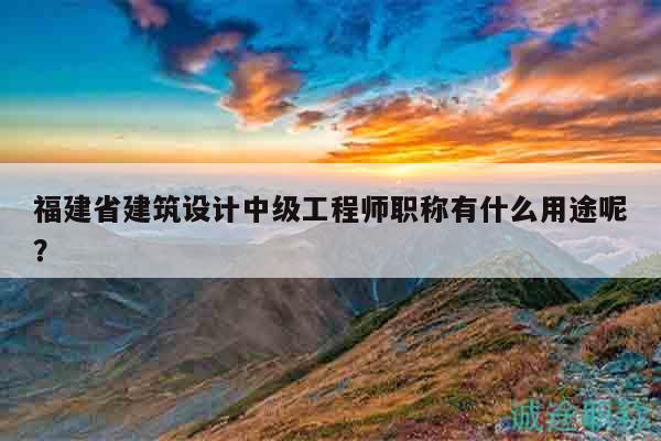 福建省建筑設計中級工程師職稱有什么用途呢？