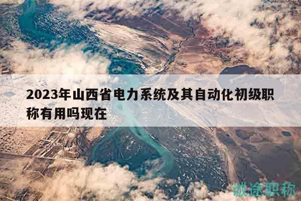 2023年山西省電力系統(tǒng)及其自動化初級職稱有用嗎現(xiàn)在