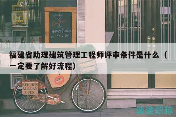 福建省助理建筑管理工程師評(píng)審條件是什么（一定要了解好流程）