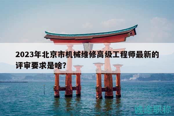 2023年北京市機(jī)械維修高級工程師最新的評審要求是啥？