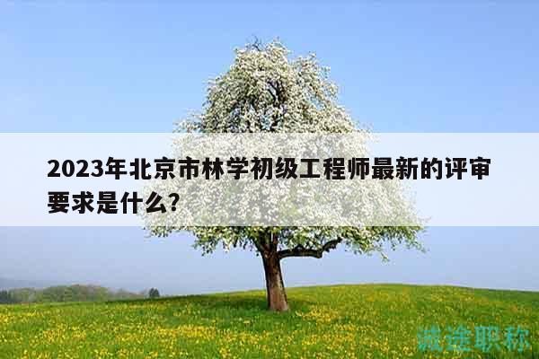 2023年北京市林學(xué)初級(jí)工程師最新的評(píng)審要求是什么？
