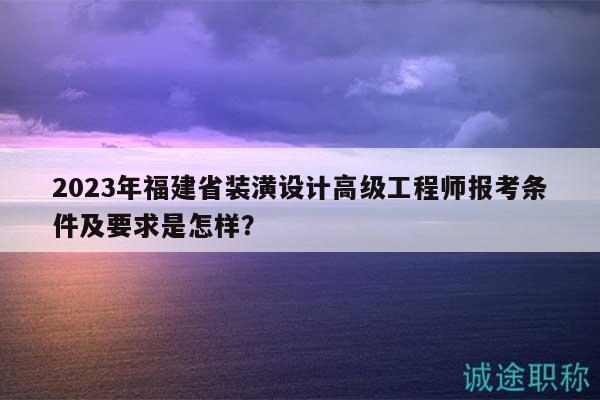 2023年福建省裝潢設(shè)計(jì)高級(jí)工程師報(bào)考條件及要求是怎樣？