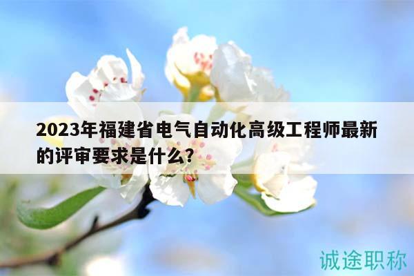2023年福建省電氣自動(dòng)化高級(jí)工程師最新的評(píng)審要求是什么？