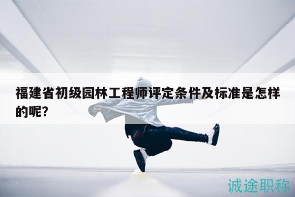 福建省初級園林工程師評定條件及標準是怎樣的呢？