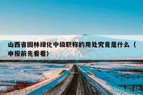 山西省園林綠化中級(jí)職稱的用處究竟是什么（申報(bào)前先看看）