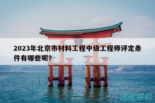 2023年北京市材料工程中級(jí)工程師評(píng)定條件有哪些呢？
