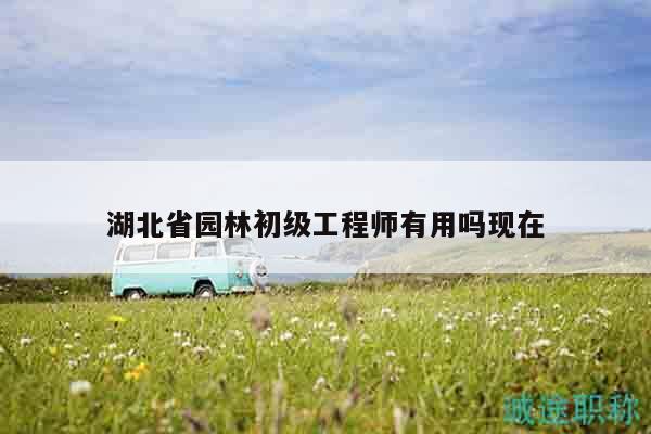 湖北省園林初級工程師有用嗎現(xiàn)在