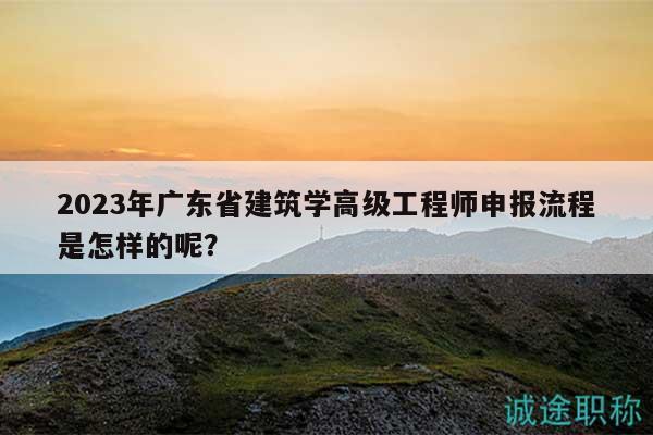 2023年廣東省建筑學(xué)高級工程師申報流程是怎樣的呢？