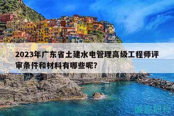 2023年廣東省土建水電管理高級工程師評審條件和材料有哪些呢？
