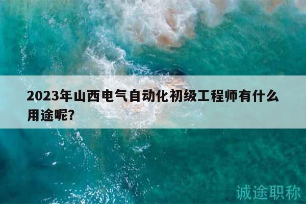 2023年山西電氣自動(dòng)化初級(jí)工程師有什么用途呢？