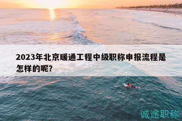 2023年北京暖通工程中級(jí)職稱申報(bào)流程是怎樣的呢？