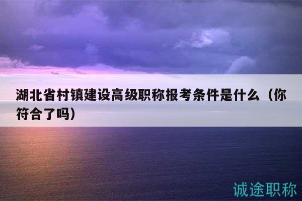 湖北省村鎮(zhèn)建設(shè)高級(jí)職稱(chēng)報(bào)考條件是什么（你符合了嗎）