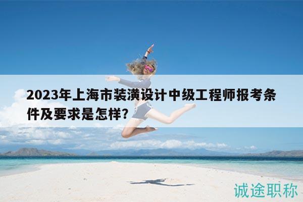 2023年上海市裝潢設(shè)計(jì)中級(jí)工程師報(bào)考條件及要求是怎樣？