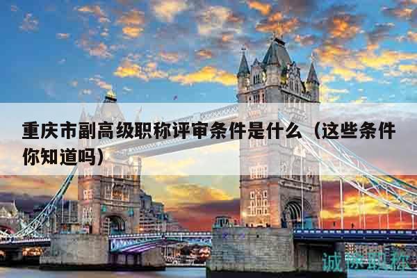 重慶市副高級職稱評審條件是什么（這些條件你知道嗎）