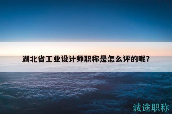 湖北省工業(yè)設(shè)計(jì)師職稱是怎么評的呢？