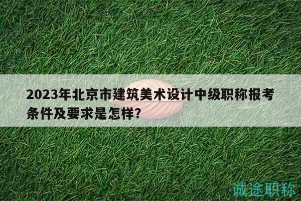 2023年北京市建筑美術(shù)設(shè)計中級職稱報考條件及要求是怎樣？