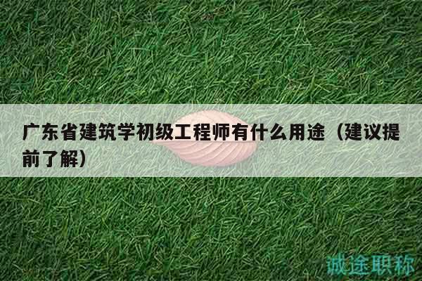 廣東省建筑學(xué)初級(jí)工程師有什么用途（建議提前了解）