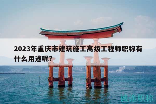 2023年重慶市建筑施工高級工程師職稱有什么用途呢？