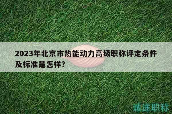 2023年北京市熱能動力高級職稱評定條件及標準是怎樣？